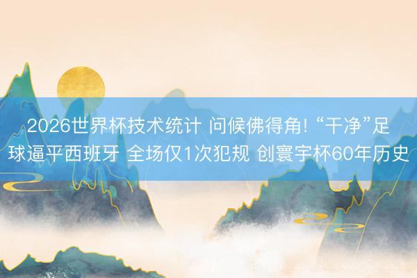 2026世界杯技术统计 问候佛得角! “干净”足球逼平西班牙 全场仅1次犯规 创寰宇杯60年历史