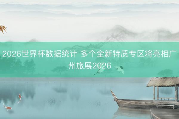2026世界杯数据统计 多个全新特质专区将亮相广州旅展2026