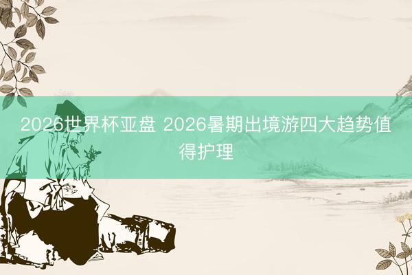 2026世界杯亚盘 2026暑期出境游四大趋势值得护理