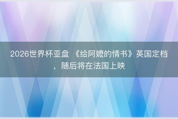 2026世界杯亚盘 《给阿嬷的情书》英国定档,随后将在法国上映