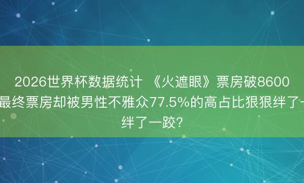 2026世界杯数据统计 《火遮眼》票房破8600万,最终票房却被男性不雅众77.5%的高占比狠狠绊了一跤?
