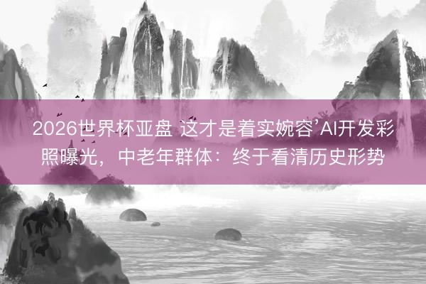 2026世界杯亚盘 这才是着实婉容’AI开发彩照曝光,中老年群体:终于看清历史形势