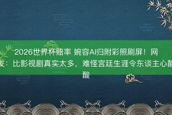 2026世界杯赔率 婉容AI归附彩照刷屏!网友:比影视剧真实太多,难怪宫廷生涯令东谈主心酸