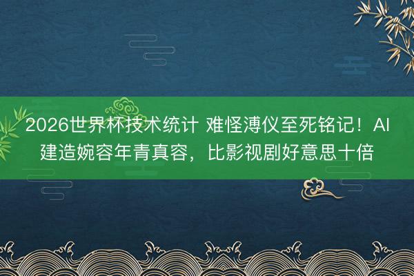2026世界杯技术统计 难怪溥仪至死铭记!AI建造婉容年青真容,比影视剧好意思十倍