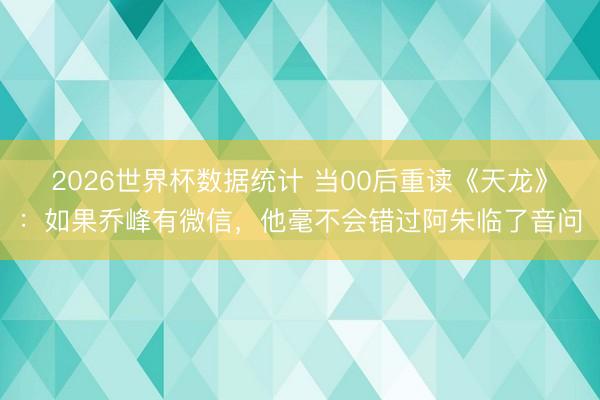 2026世界杯数据统计 当00后重读《天龙》:如果乔峰有微信,他毫不会错过阿朱临了音问