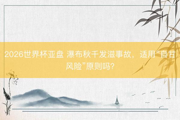 2026世界杯亚盘 瀑布秋千发滋事故,适用“自甘风险”原则吗?