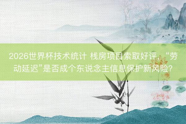 2026世界杯技术统计 栈房项目索取好评,“劳动延迟”是否成个东说念主信息保护新风险?