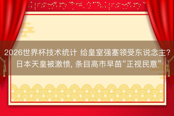 2026世界杯技术统计 给皇室强塞领受东说念主? 日本天皇被激愤, 条目高市早苗“正视民意”
