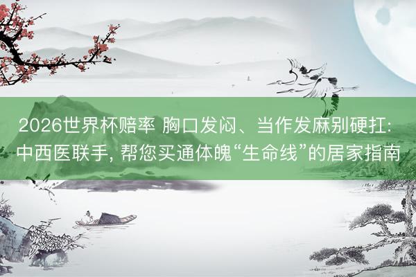 2026世界杯赔率 胸口发闷、当作发麻别硬扛: 中西医联手, 帮您买通体魄“生命线”的居家指南