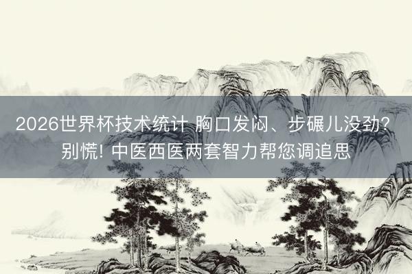 2026世界杯技术统计 胸口发闷、步碾儿没劲? 别慌! 中医西医两套智力帮您调追思