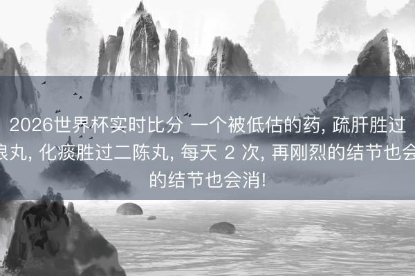 2026世界杯实时比分 一个被低估的药, 疏肝胜过放浪丸, 化痰胜过二陈丸, 每天 2 次, 再刚烈的结节也会消!