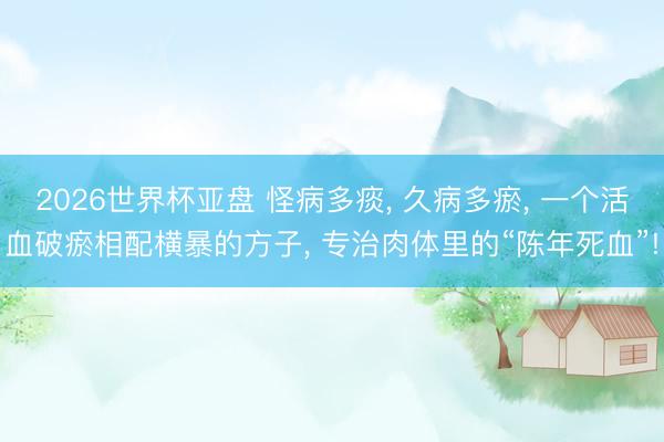 2026世界杯亚盘 怪病多痰, 久病多瘀, 一个活血破瘀相配横暴的方子, 专治肉体里的“陈年死血”!