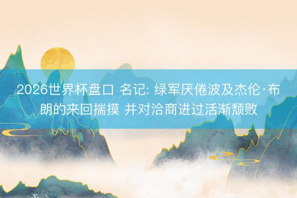 2026世界杯盘口 名记: 绿军厌倦波及杰伦·布朗的来回揣摸 并对洽商进过活渐颓败