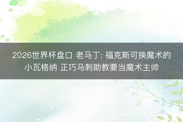 2026世界杯盘口 老马丁: 福克斯可换魔术的小瓦格纳 正巧马刺助教要当魔术主帅