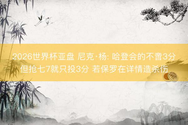 2026世界杯亚盘 尼克·杨: 哈登会的不啻3分但抢七7就只投3分 若保罗在详情造杀伤