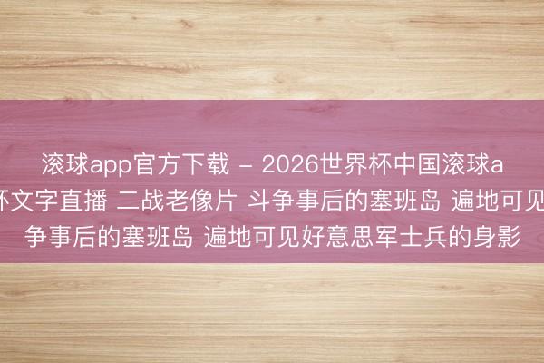 滚球app官方下载 - 2026世界杯中国滚球app官网,2026世界杯文字直播 二战老像片 斗争事后的塞班岛 遍地可见好意思军士兵的身影