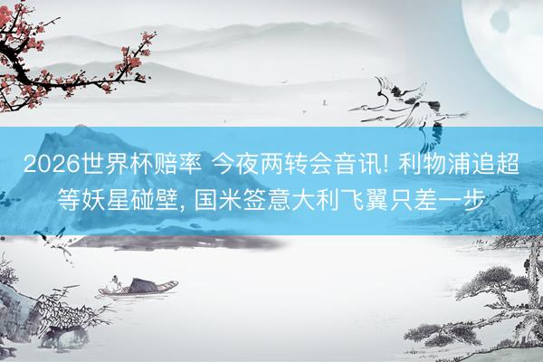 2026世界杯赔率 今夜两转会音讯! 利物浦追超等妖星碰壁, 国米签意大利飞翼只差一步