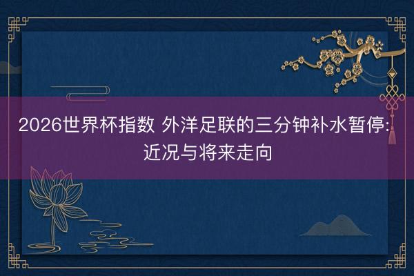 2026世界杯指数 外洋足联的三分钟补水暂停: 近况与将来走向