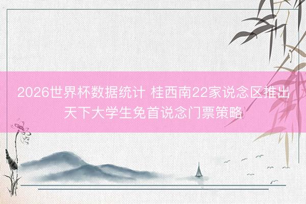 2026世界杯数据统计 桂西南22家说念区推出天下大学生免首说念门票策略