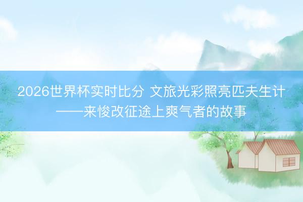 2026世界杯实时比分 文旅光彩照亮匹夫生计——来悛改征途上爽气者的故事