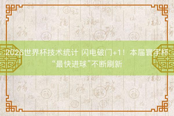 2026世界杯技术统计 闪电破门+1！本届寰宇杯“最快进球”不断刷新