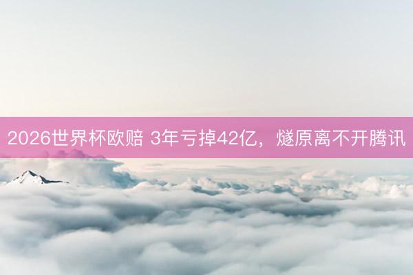 2026世界杯欧赔 3年亏掉42亿,燧原离不开腾讯