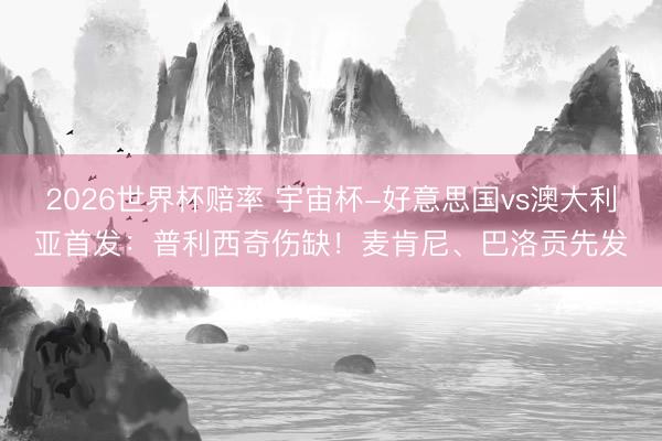 2026世界杯赔率 宇宙杯-好意思国vs澳大利亚首发:普利西奇伤缺!麦肯尼、巴洛贡先发