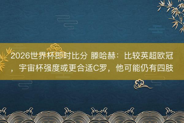 2026世界杯即时比分 滕哈赫:比较英超欧冠,宇宙杯强度或更合适C罗,他可能仍有四肢