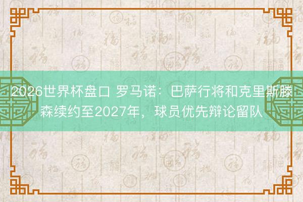 2026世界杯盘口 罗马诺：巴萨行将和克里斯滕森续约至2027年，球员优先辩论留队