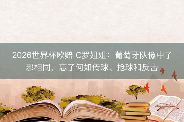 2026世界杯欧赔 C罗姐姐：葡萄牙队像中了邪相同，忘了何如传球、抢球和反击